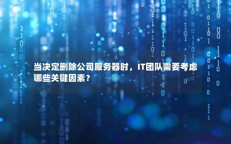 当决定删除公司服务器时，IT团队需要考虑哪些关键因素？