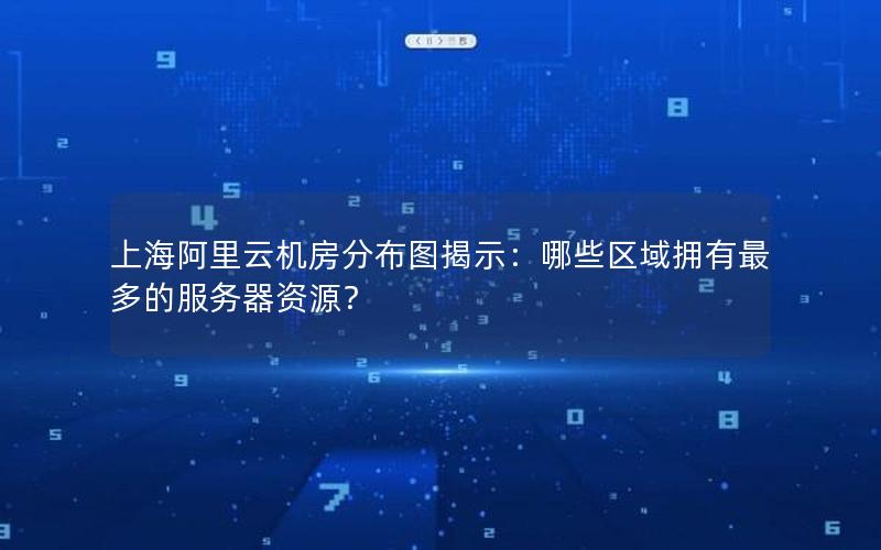上海阿里云机房分布图揭示：哪些区域拥有最多的服务器资源？