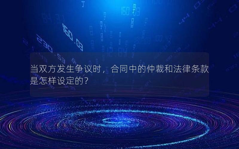 当双方发生争议时，合同中的仲裁和法律条款是怎样设定的？