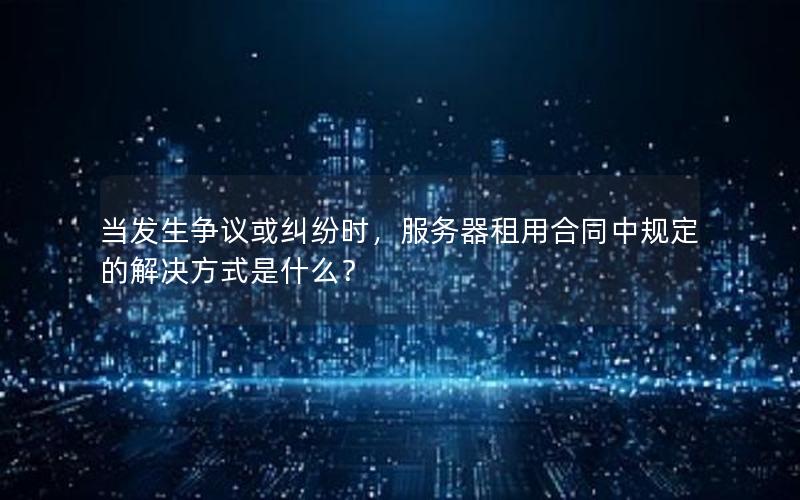 当发生争议或纠纷时，服务器租用合同中规定的解决方式是什么？