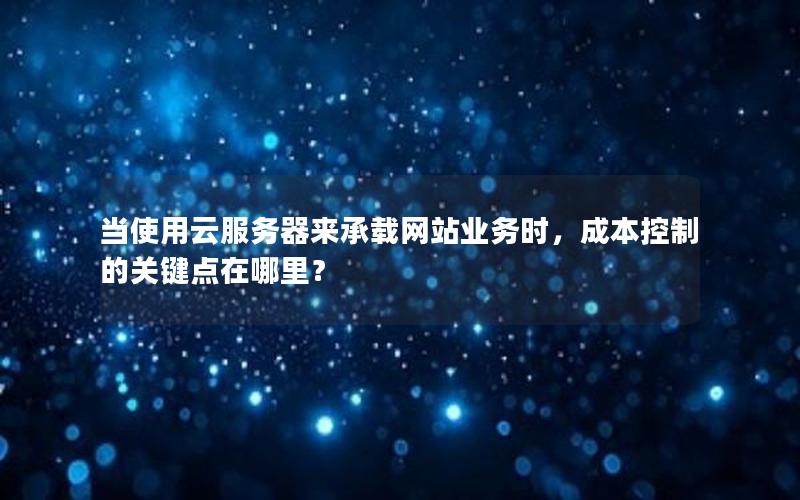 当使用云服务器来承载网站业务时，成本控制的关键点在哪里？