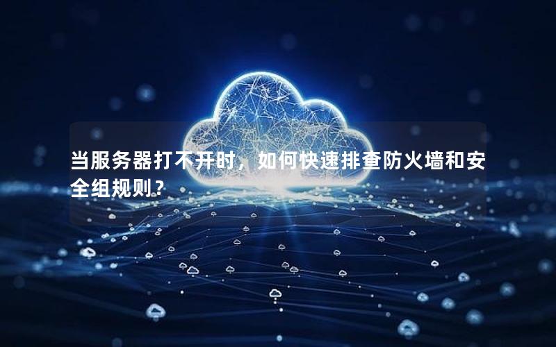 当服务器打不开时，如何快速排查防火墙和安全组规则？