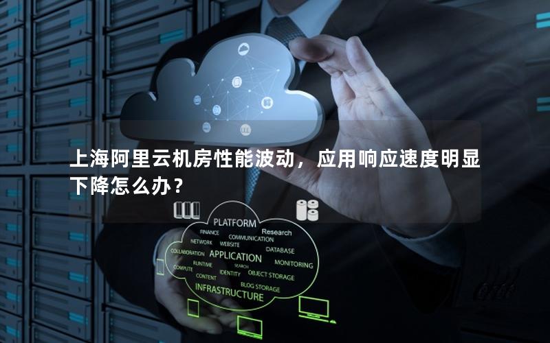 上海阿里云机房性能波动，应用响应速度明显下降怎么办？