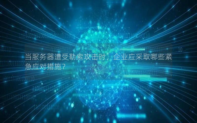 当服务器遭受勒索攻击时，企业应采取哪些紧急应对措施？