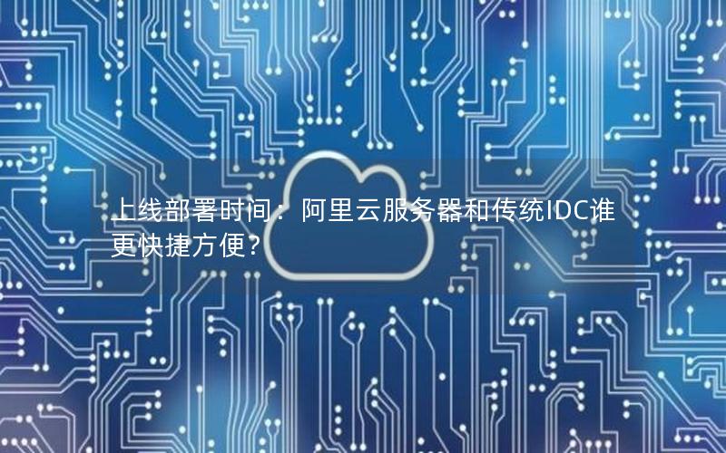 上线部署时间：阿里云服务器和传统IDC谁更快捷方便？