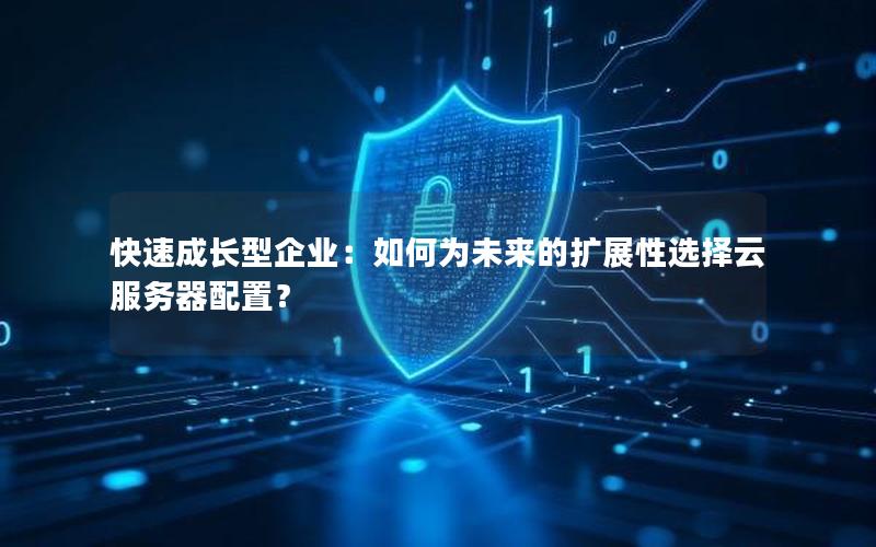 快速成长型企业：如何为未来的扩展性选择云服务器配置？