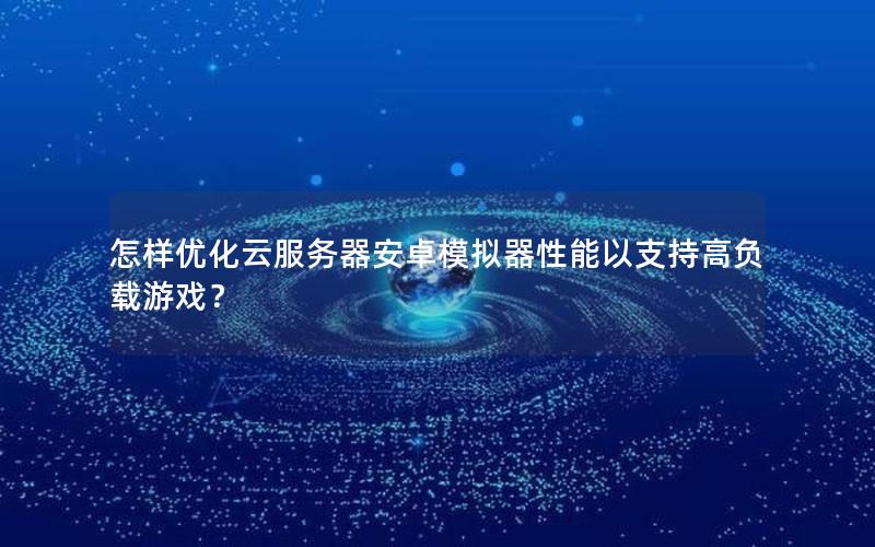 怎样优化云服务器安卓模拟器性能以支持高负载游戏？