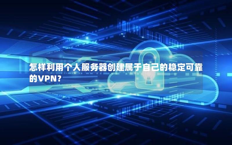 怎样利用个人服务器创建属于自己的稳定可靠的VPN？