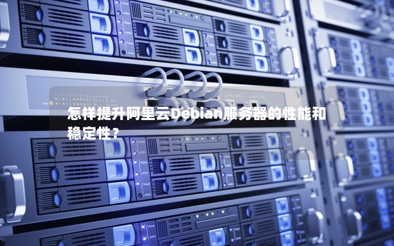 怎样提升阿里云Debian服务器的性能和稳定性？