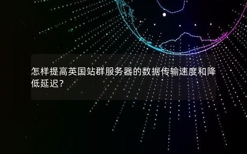 怎样提高英国站群服务器的数据传输速度和降低延迟？