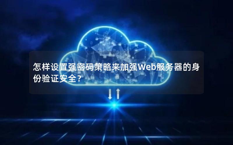 怎样设置强密码策略来加强Web服务器的身份验证安全？