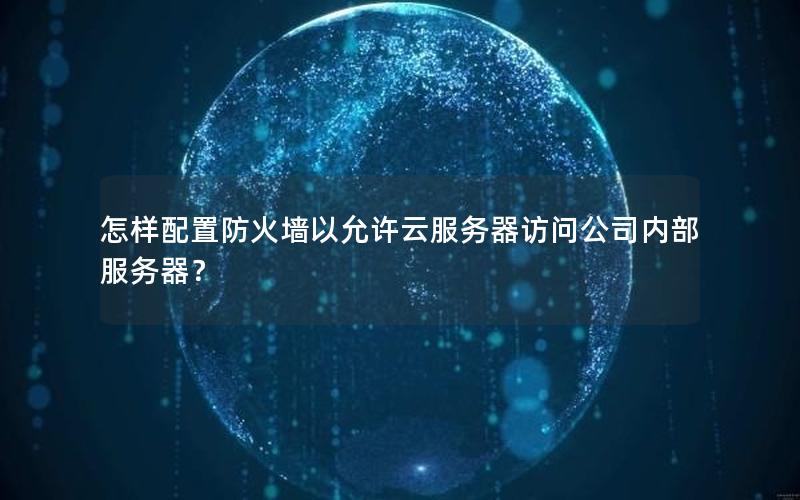 怎样配置防火墙以允许云服务器访问公司内部服务器？
