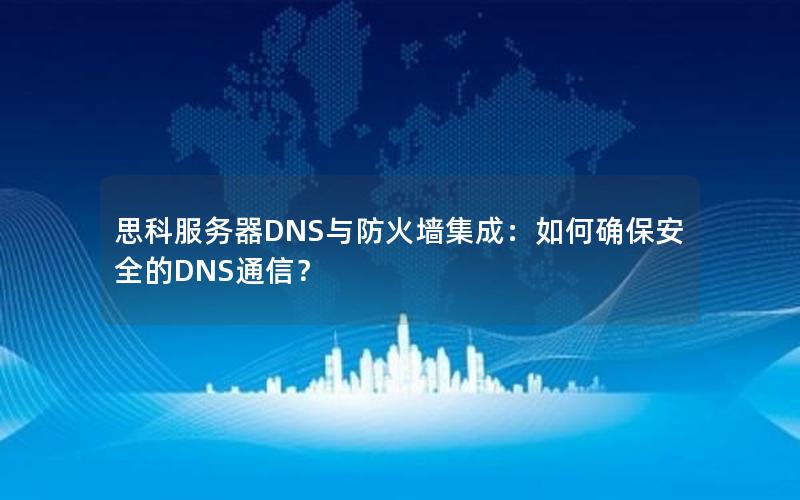 思科服务器DNS与防火墙集成：如何确保安全的DNS通信？