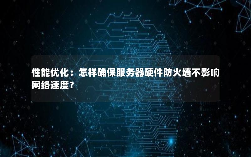 性能优化：怎样确保服务器硬件防火墙不影响网络速度？