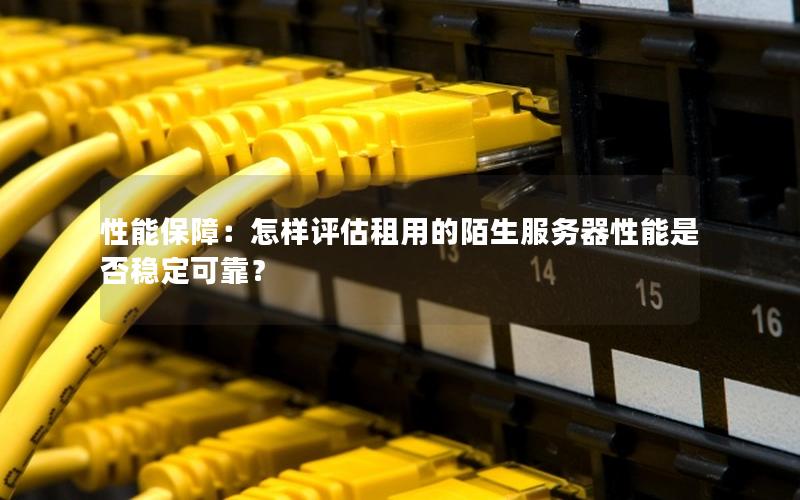 性能保障：怎样评估租用的陌生服务器性能是否稳定可靠？