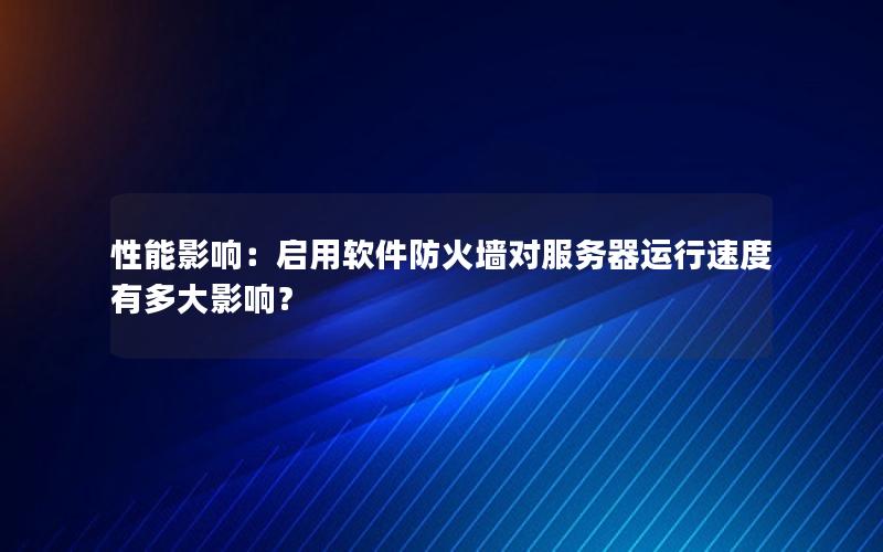 性能影响：启用软件防火墙对服务器运行速度有多大影响？