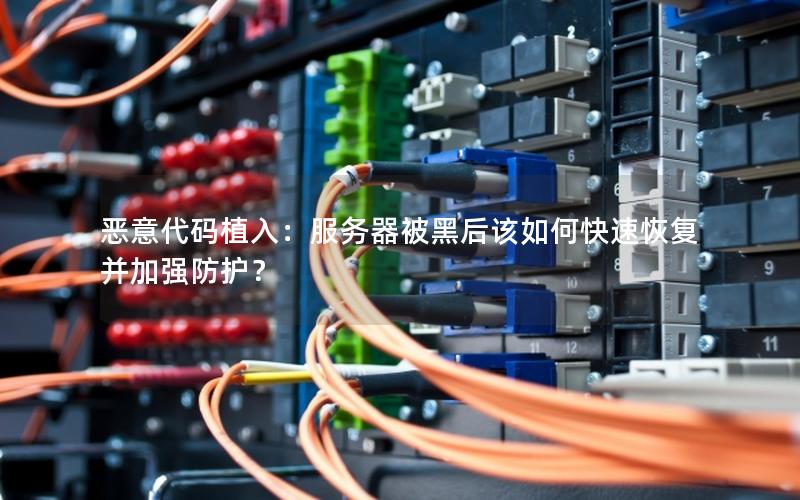 恶意代码植入：服务器被黑后该如何快速恢复并加强防护？