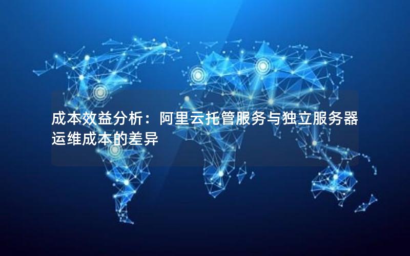 成本效益分析：阿里云托管服务与独立服务器运维成本的差异