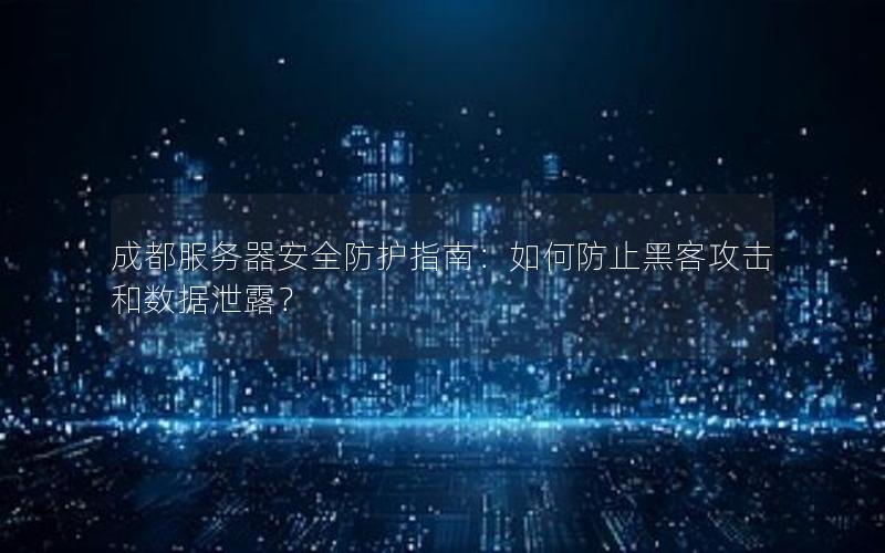 成都服务器安全防护指南：如何防止黑客攻击和数据泄露？