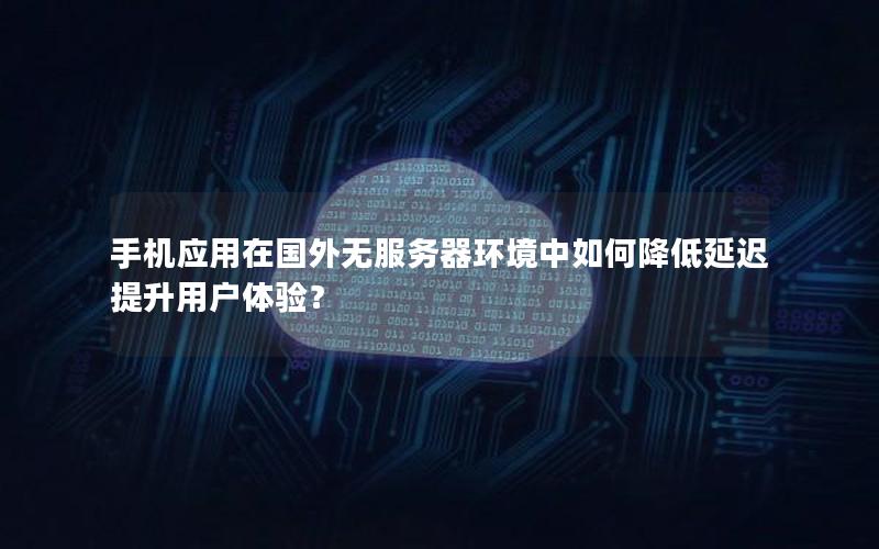 手机应用在国外无服务器环境中如何降低延迟提升用户体验？