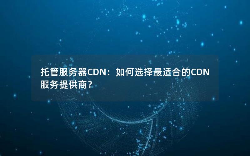 托管服务器CDN：如何选择最适合的CDN服务提供商？