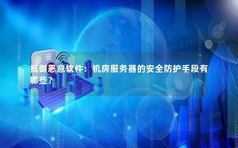 抵御恶意软件：机房服务器的安全防护手段有哪些？