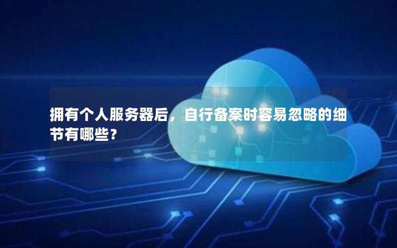 拥有个人服务器后，自行备案时容易忽略的细节有哪些？