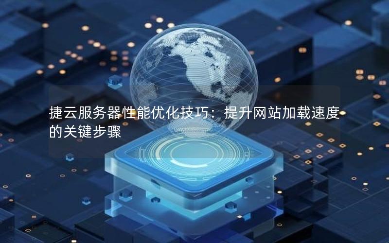 捷云服务器性能优化技巧：提升网站加载速度的关键步骤