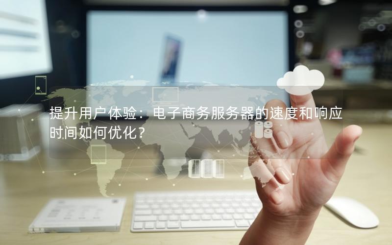提升用户体验：电子商务服务器的速度和响应时间如何优化？