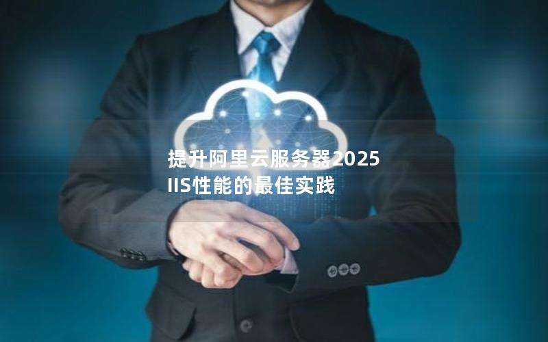 提升阿里云服务器2025 IIS性能的最佳实践