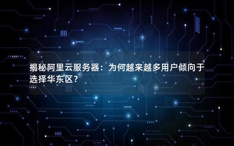 揭秘阿里云服务器：为何越来越多用户倾向于选择华东区？