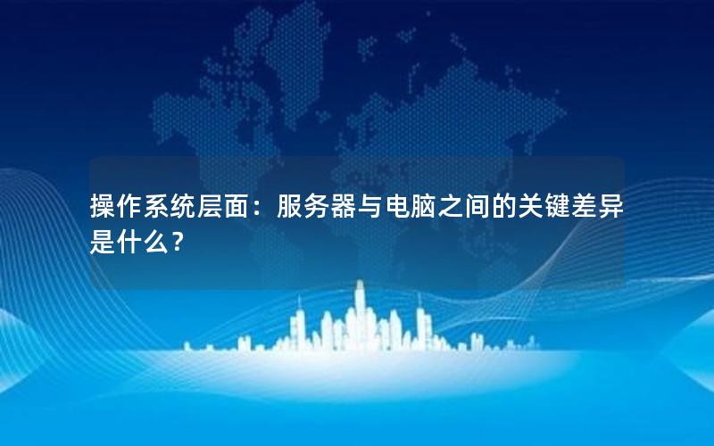 操作系统层面：服务器与电脑之间的关键差异是什么？