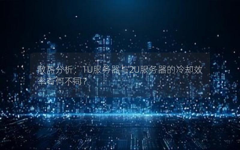 散热分析：1U服务器与2U服务器的冷却效率有何不同？