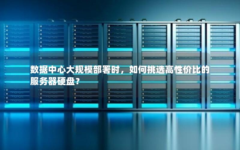 数据中心大规模部署时，如何挑选高性价比的服务器硬盘？