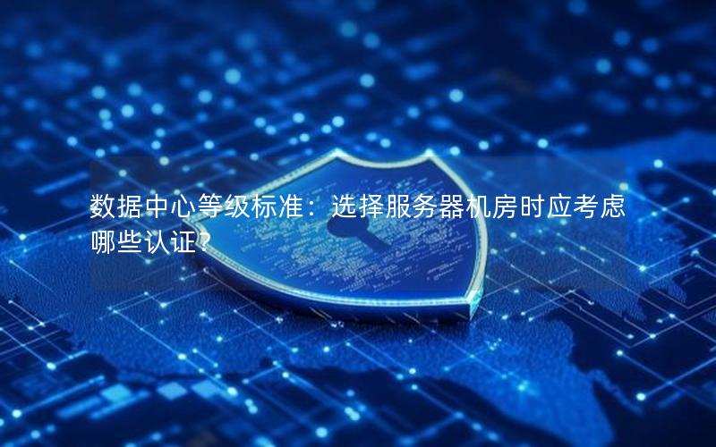 数据中心等级标准：选择服务器机房时应考虑哪些认证？