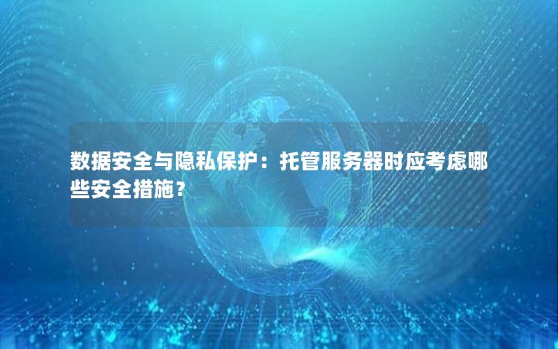 数据安全与隐私保护：托管服务器时应考虑哪些安全措施？