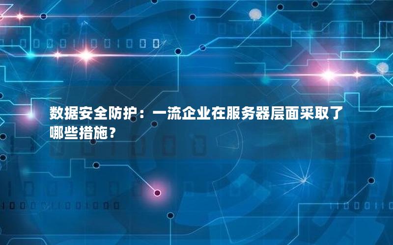 数据安全防护：一流企业在服务器层面采取了哪些措施？