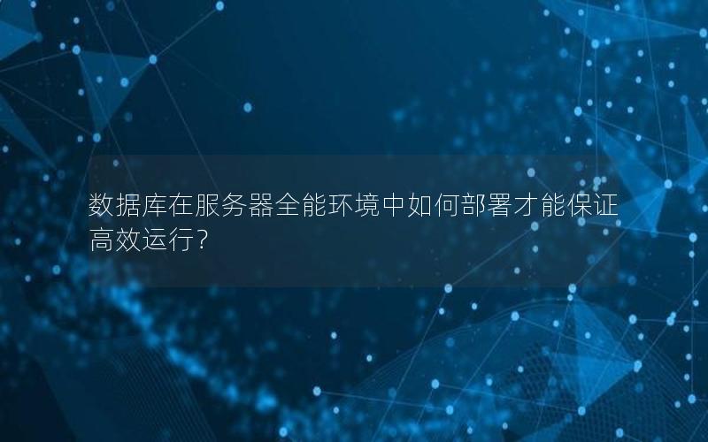 数据库在服务器全能环境中如何部署才能保证高效运行？