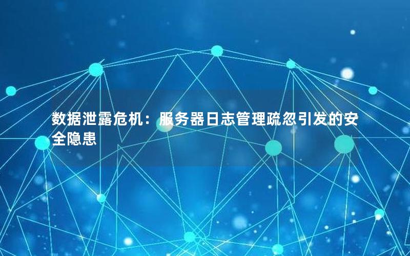 数据泄露危机：服务器日志管理疏忽引发的安全隐患