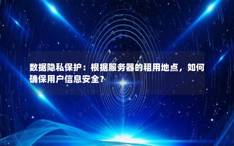数据隐私保护：根据服务器的租用地点，如何确保用户信息安全？