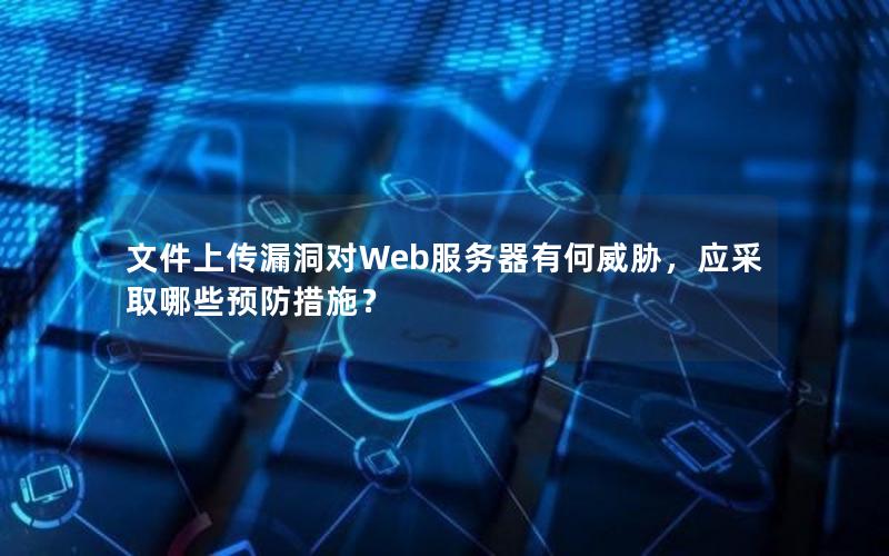 文件上传漏洞对Web服务器有何威胁，应采取哪些预防措施？