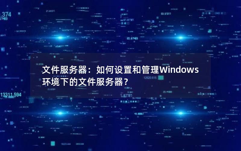 文件服务器：如何设置和管理Windows环境下的文件服务器？