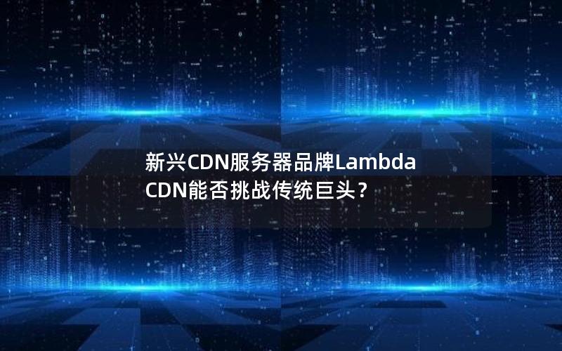 新兴CDN服务器品牌Lambda CDN能否挑战传统巨头？