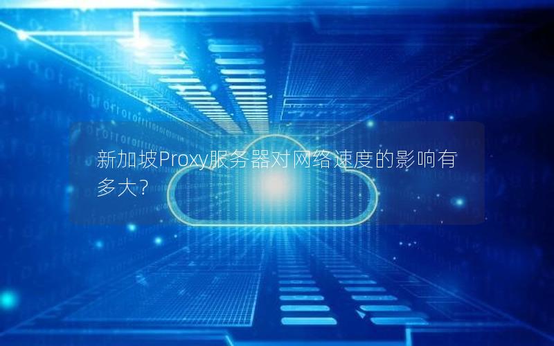 新加坡Proxy服务器对网络速度的影响有多大？