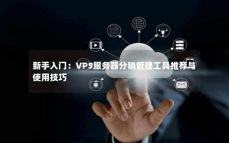 新手入门：VPS服务器分销管理工具推荐与使用技巧