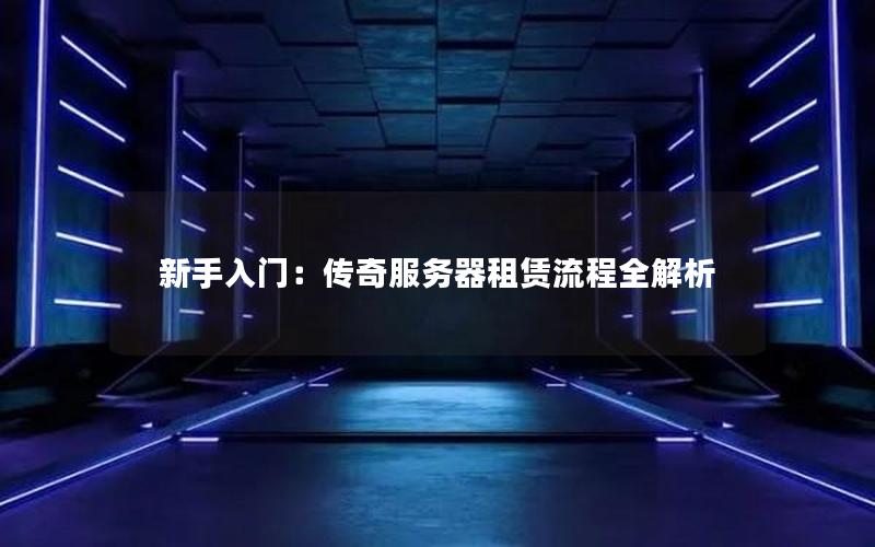 新手入门：传奇服务器租赁流程全解析