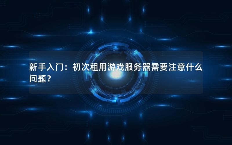 新手入门：初次租用游戏服务器需要注意什么问题？