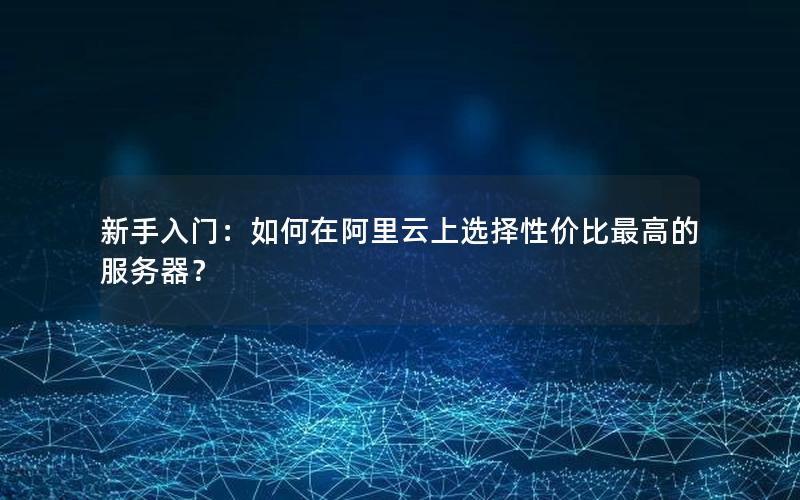 新手入门：如何在阿里云上选择性价比最高的服务器？