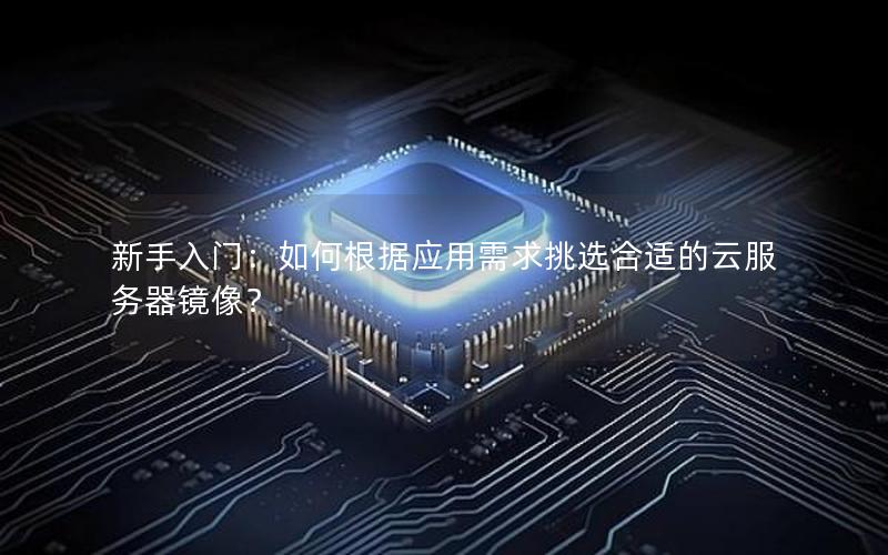 新手入门：如何根据应用需求挑选合适的云服务器镜像？