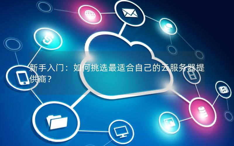 新手入门：如何挑选最适合自己的云服务器提供商？